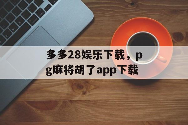 多多28娱乐下载，pg麻将胡了app下载