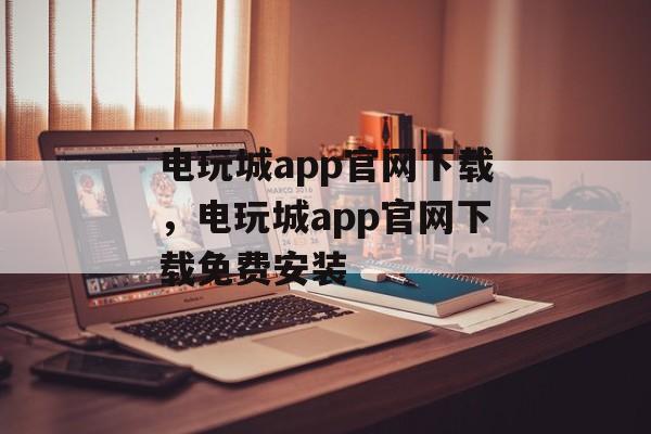 电玩城app官网下载，电玩城app官网下载免费安装