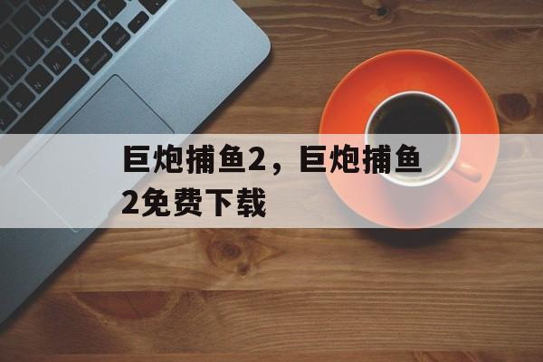 巨炮捕鱼2，巨炮捕鱼2免费下载