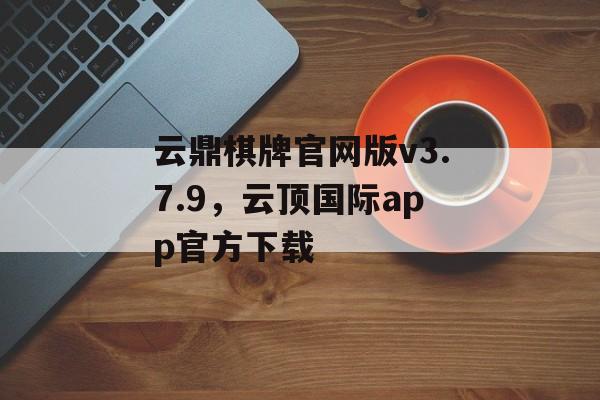 云鼎棋牌官网版v3.7.9，云顶国际app官方下载