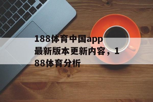 188体育中国app最新版本更新内容，188体育分析