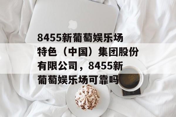 8455新葡萄娱乐场特色（中国）集团股份有限公司，8455新葡萄娱乐场可靠吗