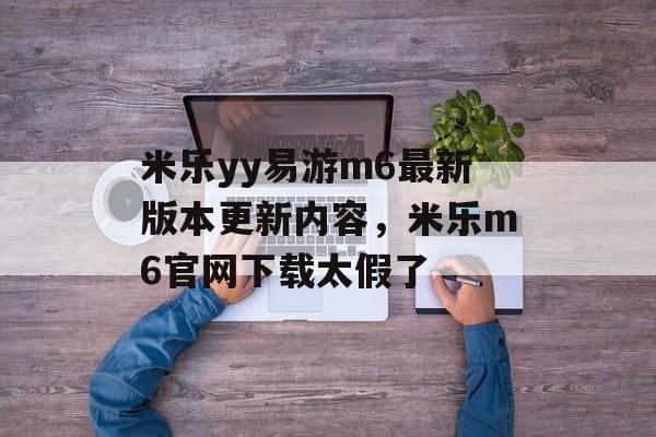 米乐yy易游m6最新版本更新内容，米乐m6官网下载太假了