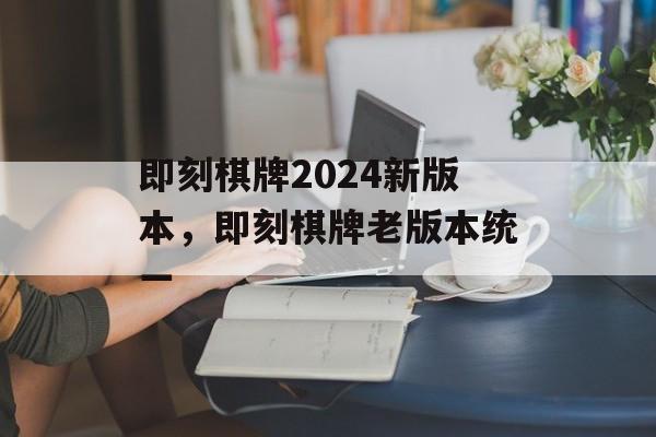 即刻棋牌2024新版本，即刻棋牌老版本统一