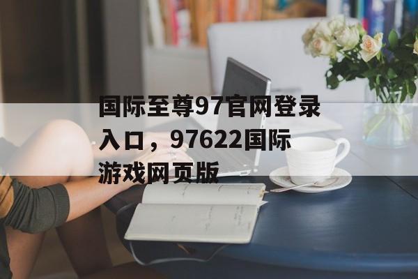 国际至尊97官网登录入口，97622国际游戏网页版