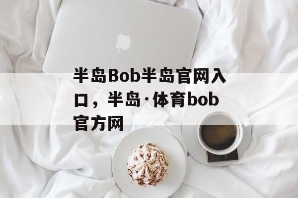 半岛Bob半岛官网入口，半岛·体育bob官方网