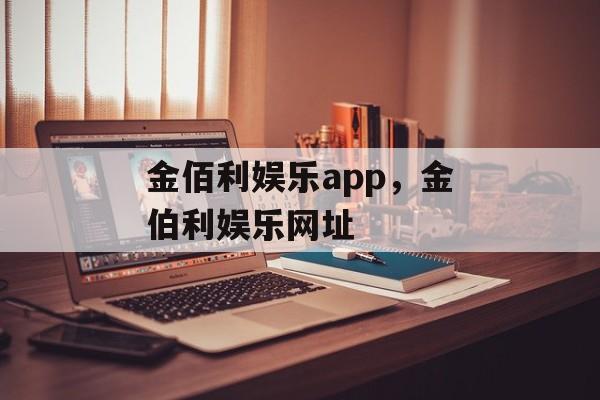 金佰利娱乐app，金伯利娱乐网址