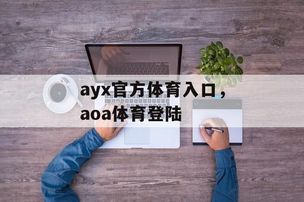 ayx官方体育入口，aoa体育登陆