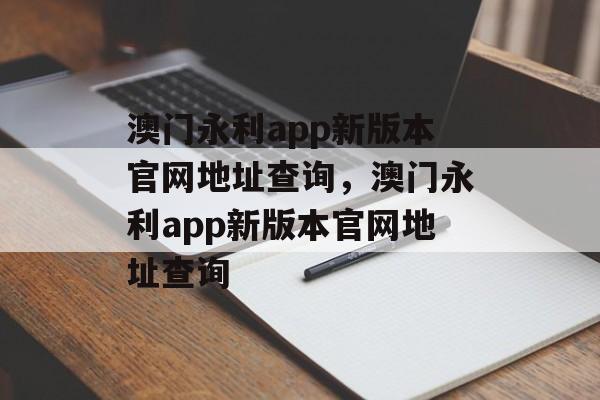 澳门永利app新版本官网地址查询，澳门永利app新版本官网地址查询