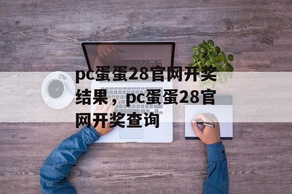 pc蛋蛋28官网开奖结果，pc蛋蛋28官网开奖查询