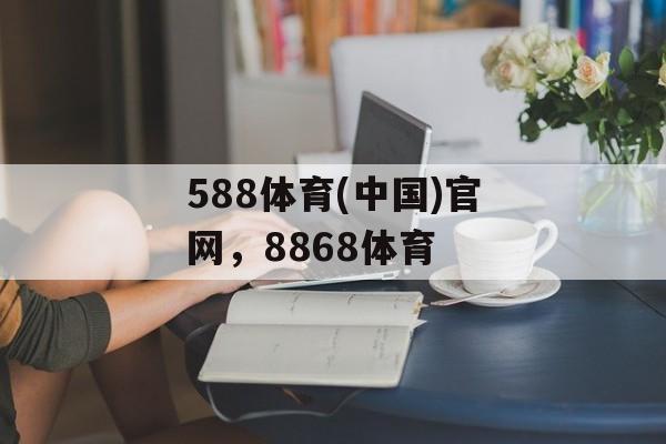 588体育(中国)官网，8868体育