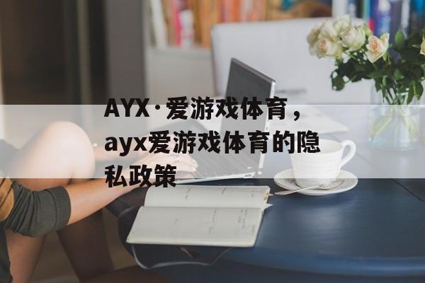 AYX·爱游戏体育，ayx爱游戏体育的隐私政策