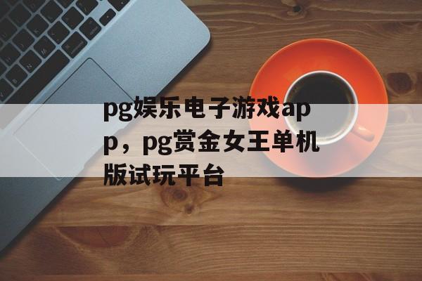 pg娱乐电子游戏app，pg赏金女王单机版试玩平台