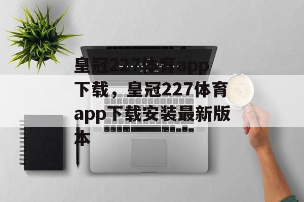 皇冠227体育app下载，皇冠227体育app下载安装最新版本