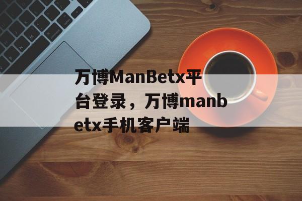 万博ManBetx平台登录，万博manbetx手机客户端