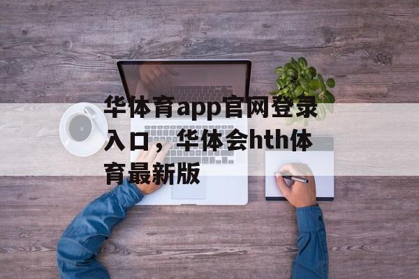 华体育app官网登录入口，华体会hth体育最新版