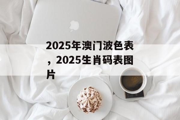 2025年澳门波色表，2025生肖码表图片