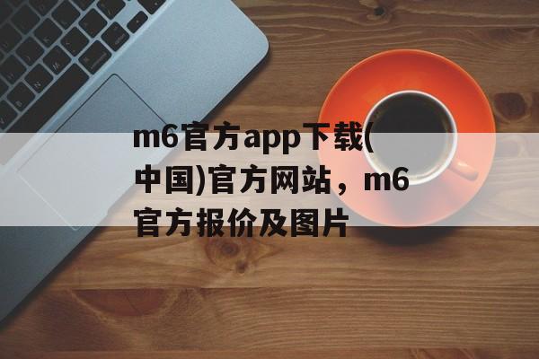 m6官方app下载(中国)官方网站，m6官方报价及图片