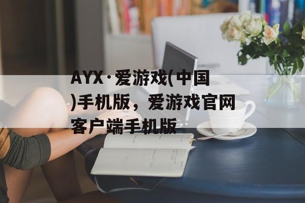 AYX·爱游戏(中国)手机版，爱游戏官网客户端手机版