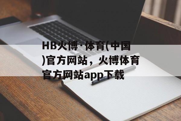 HB火博·体育(中国)官方网站，火博体育官方网站app下载