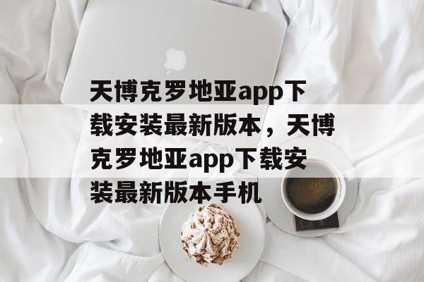 天博克罗地亚app下载安装最新版本，天博克罗地亚app下载安装最新版本手机