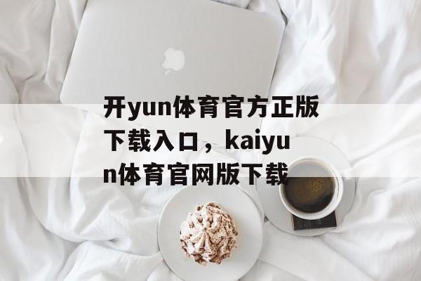 开yun体育官方正版下载入口，kaiyun体育官网版下载