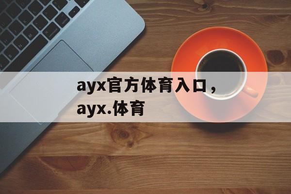 ayx官方体育入口，ayx.体育