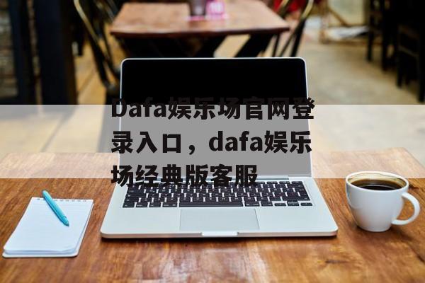 Dafa娱乐场官网登录入口，dafa娱乐场经典版客服